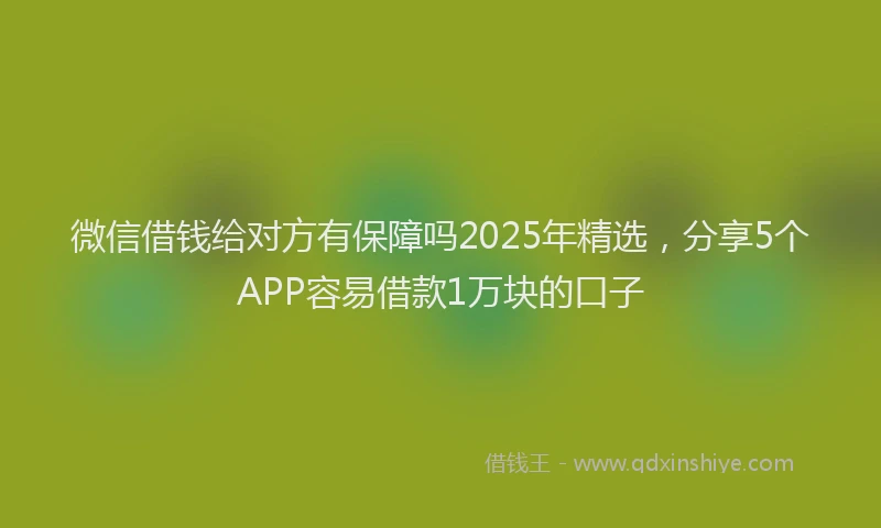 微信借钱给对方有保障吗2025年精选，分享5个APP容易借款1万块的口子