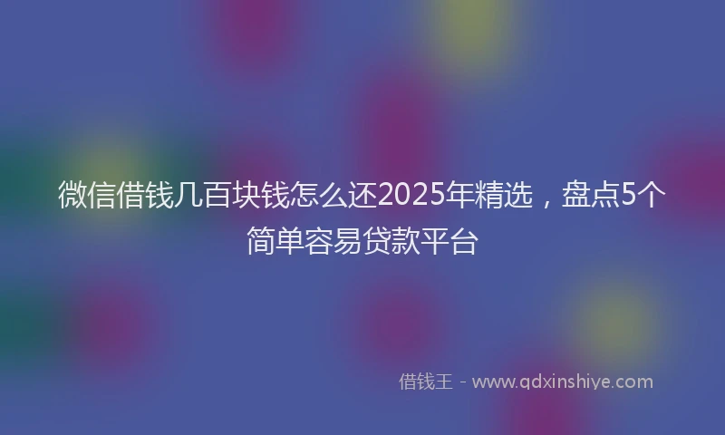 微信借钱几百块钱怎么还2025年精选，盘点5个简单容易贷款平台