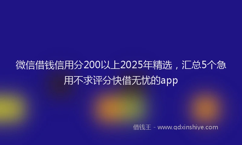 微信借钱信用分200以上2025年精选，汇总5个急用不求评分快借无忧的app