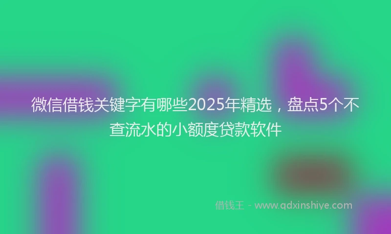 微信借钱关键字有哪些2025年精选，盘点5个不查流水的小额度贷款软件
