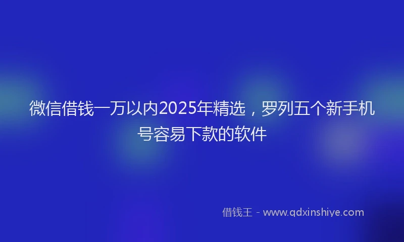 微信借钱一万以内2025年精选，罗列五个新手机号容易下款的软件
