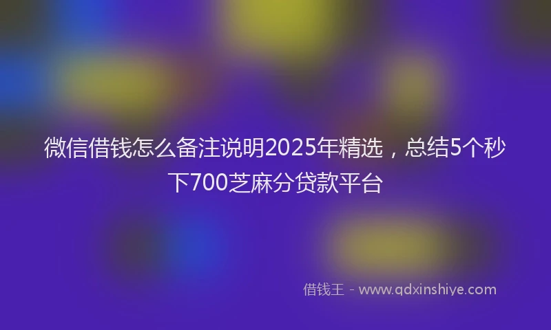 微信借钱怎么备注说明2025年精选，总结5个秒下700芝麻分贷款平台