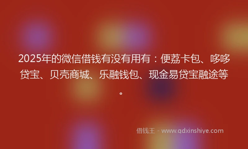 2025年的微信借钱有没有用有：便荔卡包、哆哆贷宝、贝壳商城、乐融钱包、现金易贷宝融途等。