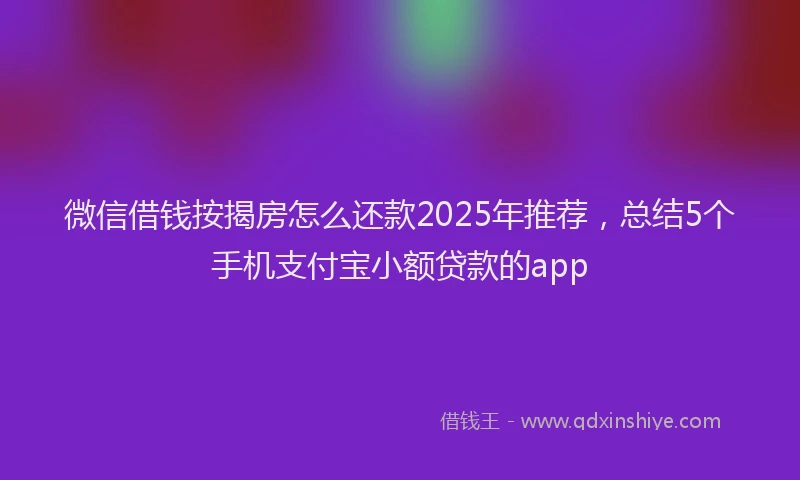 微信借钱按揭房怎么还款2025年推荐，总结5个手机支付宝小额贷款的app