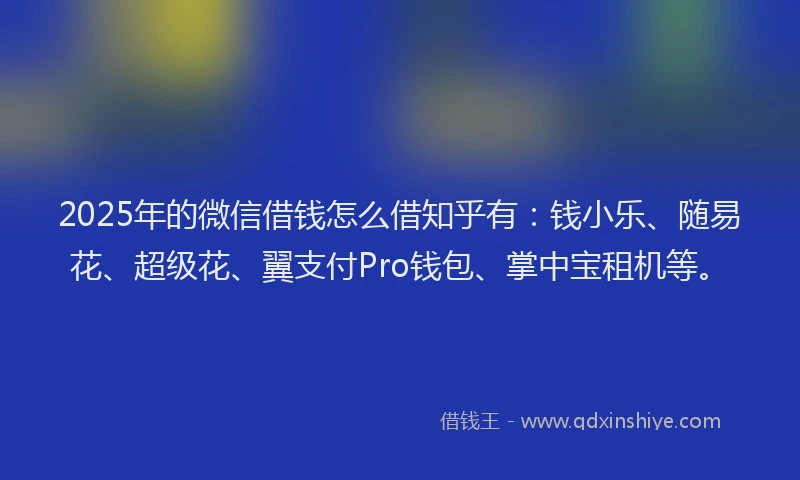 2025年的微信借钱怎么借知乎有：钱小乐、随易花、超级花、翼支付Pro钱包、掌中宝租机等。