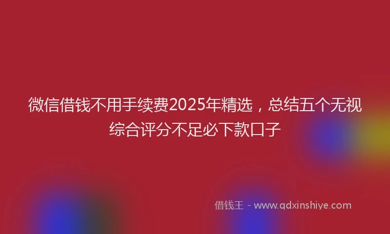 微信借钱不用手续费2025年精选，总结五个无视综合评分不足必下款口子