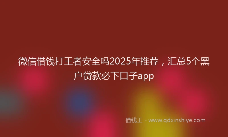 微信借钱打王者安全吗2025年推荐，汇总5个黑户贷款必下口子app