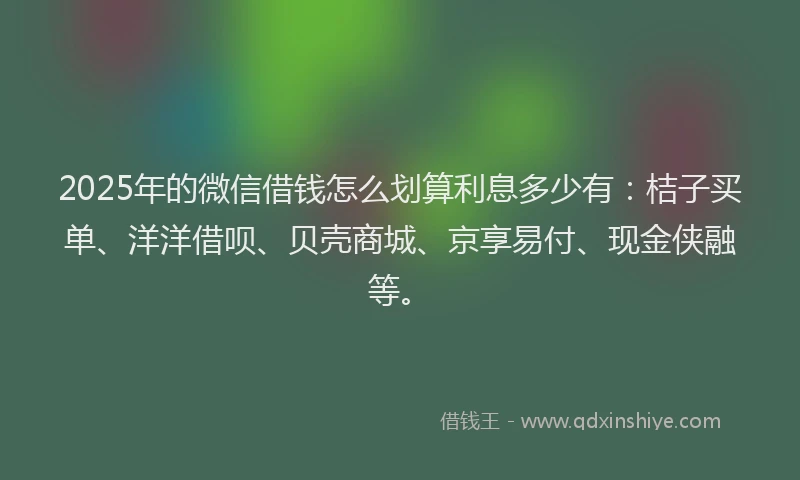 2025年的微信借钱怎么划算利息多少有：桔子买单、洋洋借呗、贝壳商城、京享易付、现金侠融等。