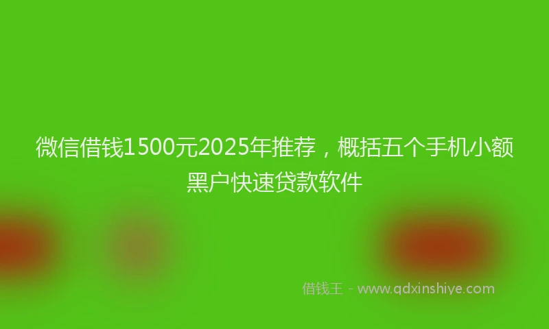 微信借钱1500元2025年推荐，概括五个手机小额黑户快速贷款软件