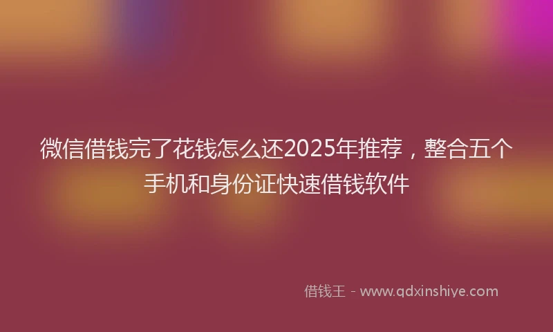 微信借钱完了花钱怎么还2025年推荐，整合五个手机和身份证快速借钱软件