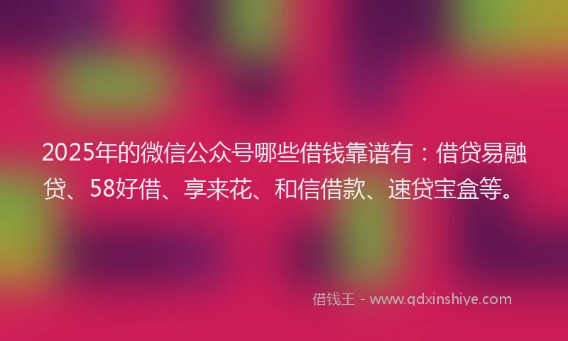 2025年的微信公众号哪些借钱靠谱有：借贷易融贷、58好借、享来花、和信借款、速贷宝盒等。