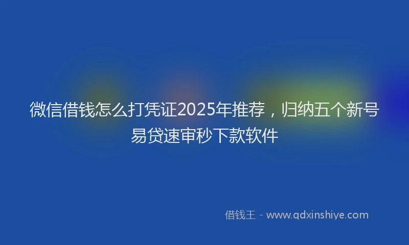 微信借钱怎么打凭证2025年推荐，归纳五个新号易贷速审秒下款软件