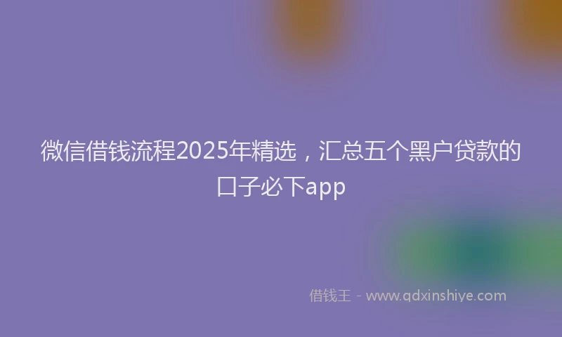 微信借钱流程2025年精选，汇总五个黑户贷款的口子必下app
