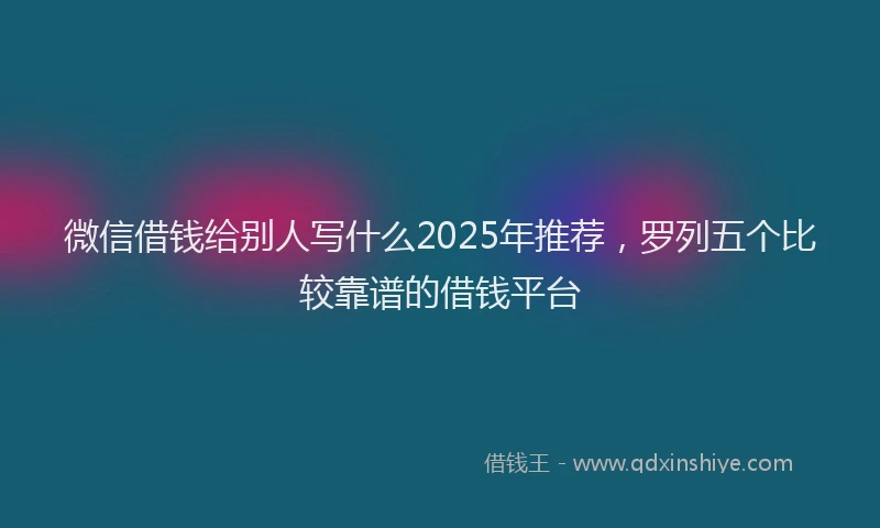 微信借钱给别人写什么2025年推荐，罗列五个比较靠谱的借钱平台