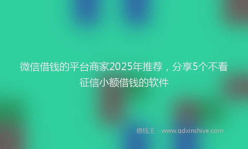 微信借钱的平台商家2025年推荐，分享5个不看征信小额借钱的软件