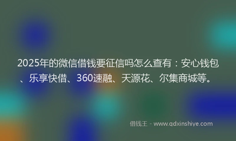 2025年的微信借钱要征信吗怎么查有：安心钱包、乐享快借、360速融、天源花、尔集商城等。