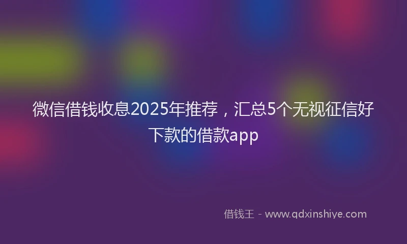 微信借钱收息2025年推荐，汇总5个无视征信好下款的借款app