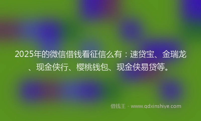 2025年的微信借钱看征信么有：速贷宝、金瑞龙、现金侠行、樱桃钱包、现金侠易贷等。