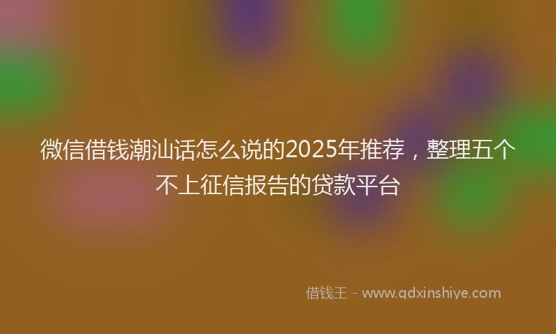 微信借钱潮汕话怎么说的2025年推荐，整理五个不上征信报告的贷款平台