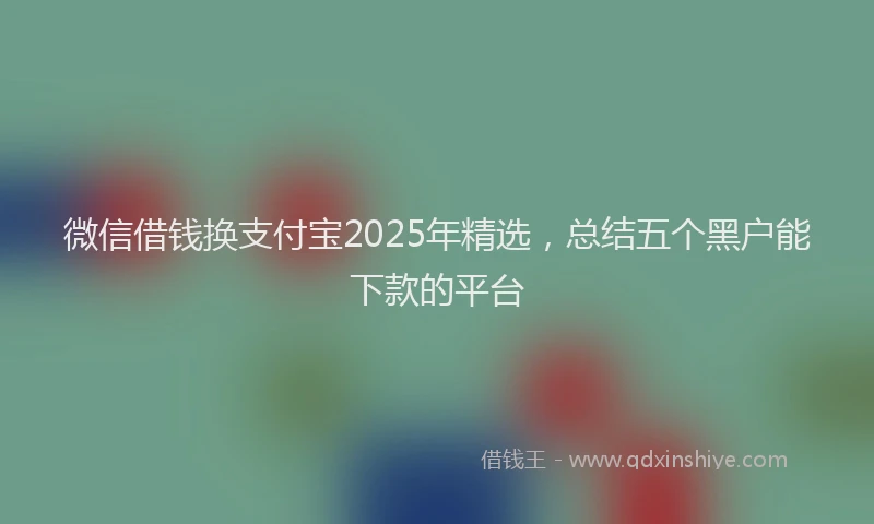 微信借钱换支付宝2025年精选，总结五个黑户能下款的平台