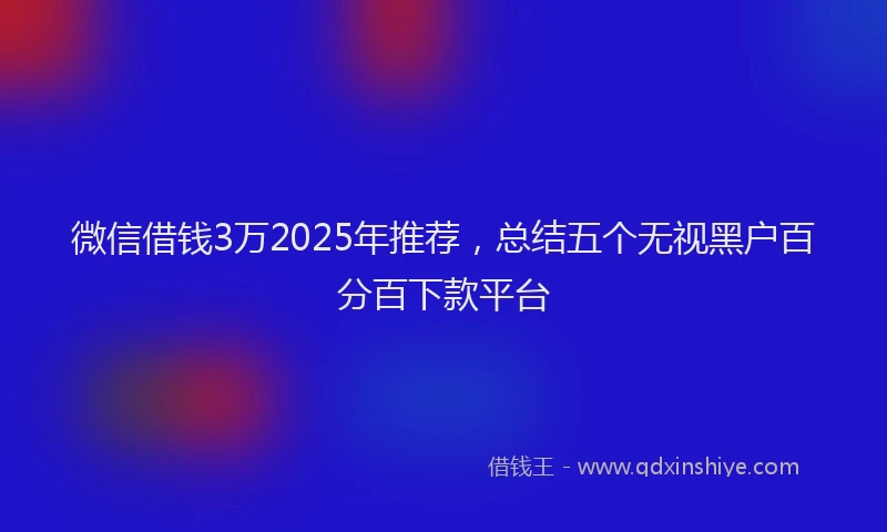 微信借钱3万2025年推荐，总结五个无视黑户百分百下款平台