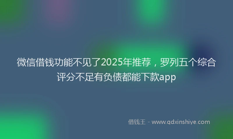 微信借钱功能不见了2025年推荐，罗列五个综合评分不足有负债都能下款app