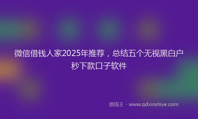 微信借钱人家2025年推荐，总结五个无视黑白户秒下款口子软件