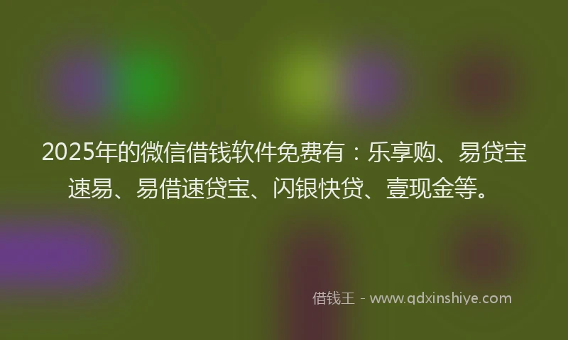 2025年的微信借钱软件免费有：乐享购、易贷宝速易、易借速贷宝、闪银快贷、壹现金等。