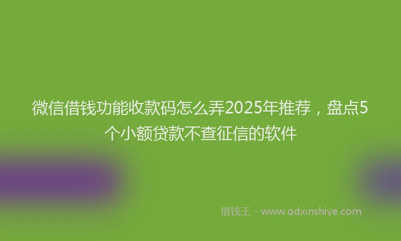 微信借钱功能收款码怎么弄2025年推荐，盘点5个小额贷款不查征信的软件