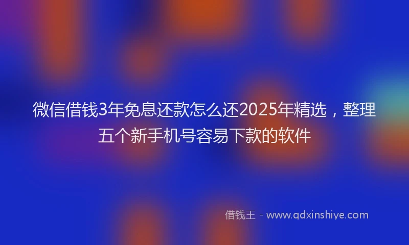 微信借钱3年免息还款怎么还2025年精选，整理五个新手机号容易下款的软件