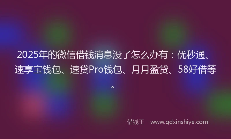2025年的微信借钱消息没了怎么办有：优秒通、速享宝钱包、速贷Pro钱包、月月盈贷、58好借等。