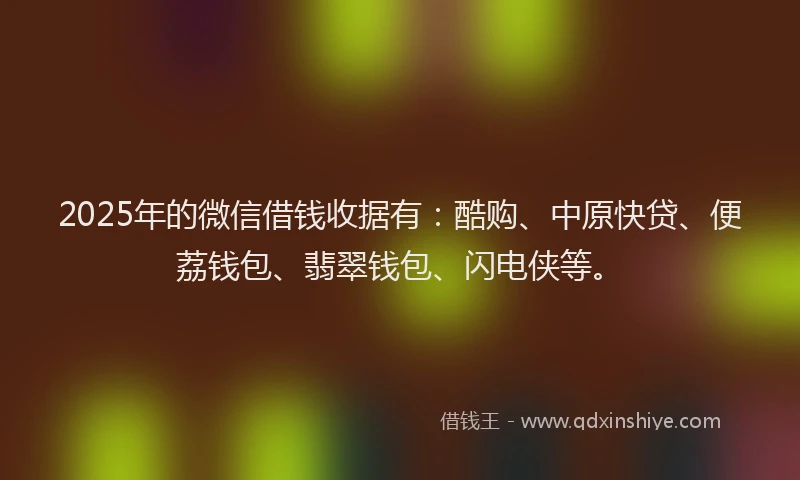 2025年的微信借钱收据有：酷购、中原快贷、便荔钱包、翡翠钱包、闪电侠等。