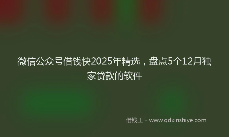 微信公众号借钱快2025年精选，盘点5个12月独家贷款的软件