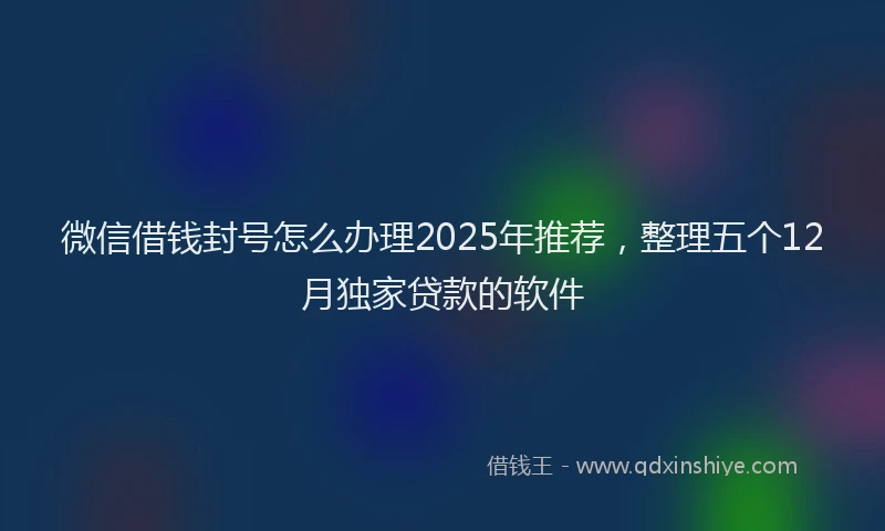 微信借钱封号怎么办理2025年推荐，整理五个12月独家贷款的软件