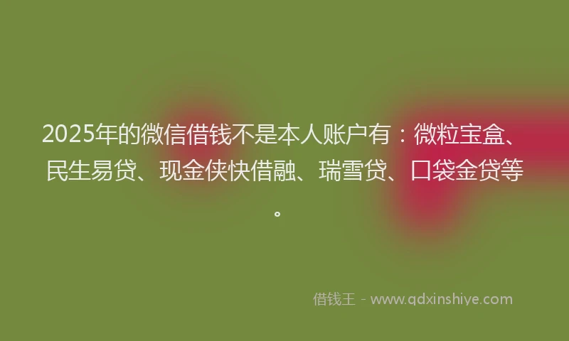 2025年的微信借钱不是本人账户有：微粒宝盒、民生易贷、现金侠快借融、瑞雪贷、口袋金贷等。