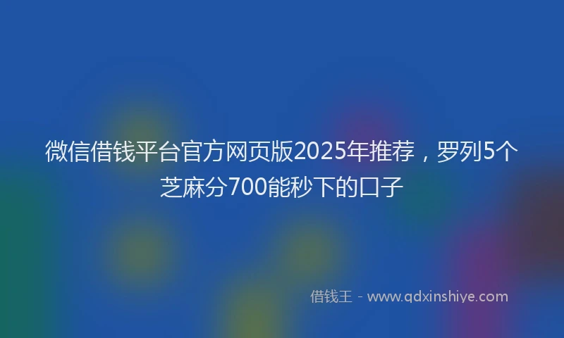 微信借钱平台官方网页版2025年推荐，罗列5个芝麻分700能秒下的口子