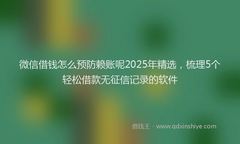 微信借钱怎么预防赖账呢2025年精选，梳理5个轻松借款无征信记录的软件