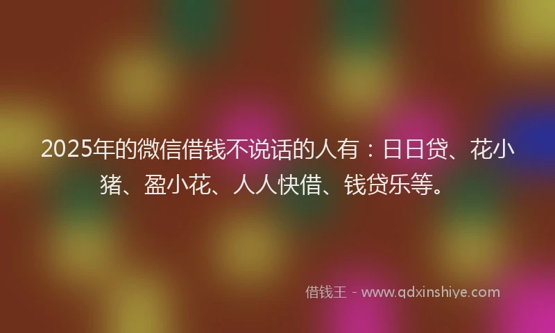 2025年的微信借钱不说话的人有：日日贷、花小猪、盈小花、人人快借、钱贷乐等。