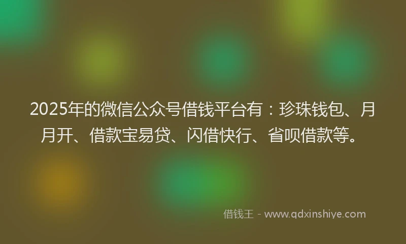 2025年的微信公众号借钱平台有：珍珠钱包、月月开、借款宝易贷、闪借快行、省呗借款等。
