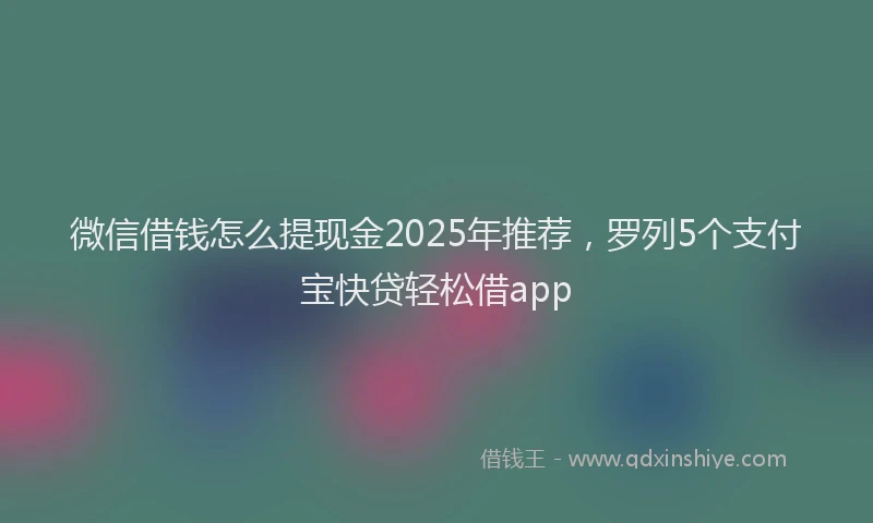 微信借钱怎么提现金2025年推荐，罗列5个支付宝快贷轻松借app