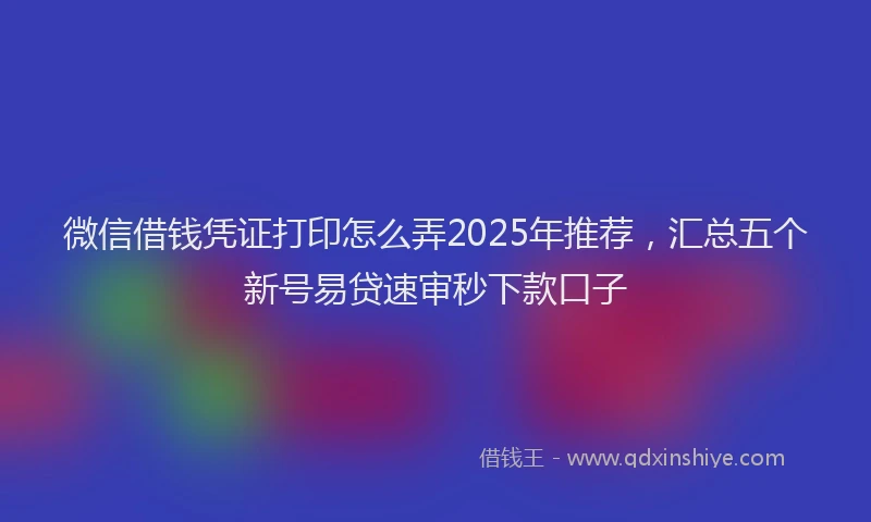 微信借钱凭证打印怎么弄2025年推荐，汇总五个新号易贷速审秒下款口子