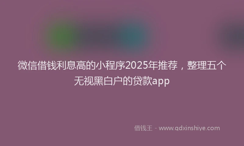 微信借钱利息高的小程序2025年推荐，整理五个无视黑白户的贷款app