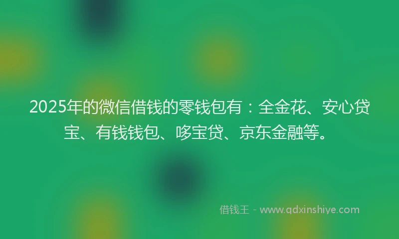 2025年的微信借钱的零钱包有：全金花、安心贷宝、有钱钱包、哆宝贷、京东金融等。