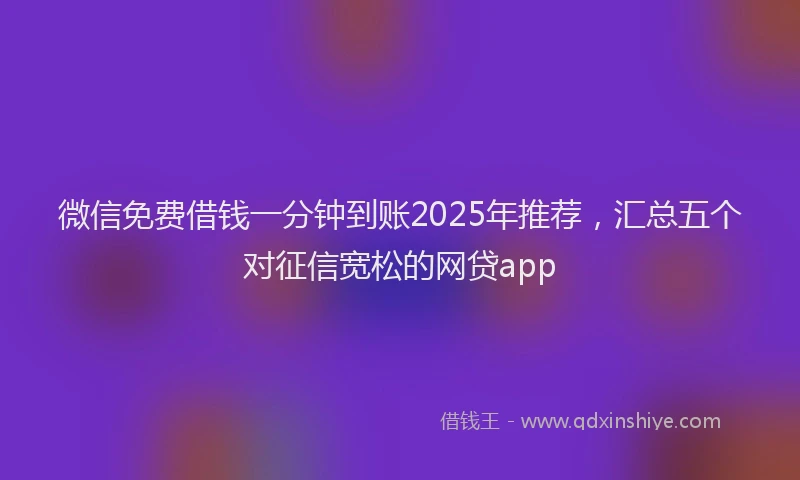 微信免费借钱一分钟到账2025年推荐，汇总五个对征信宽松的网贷app