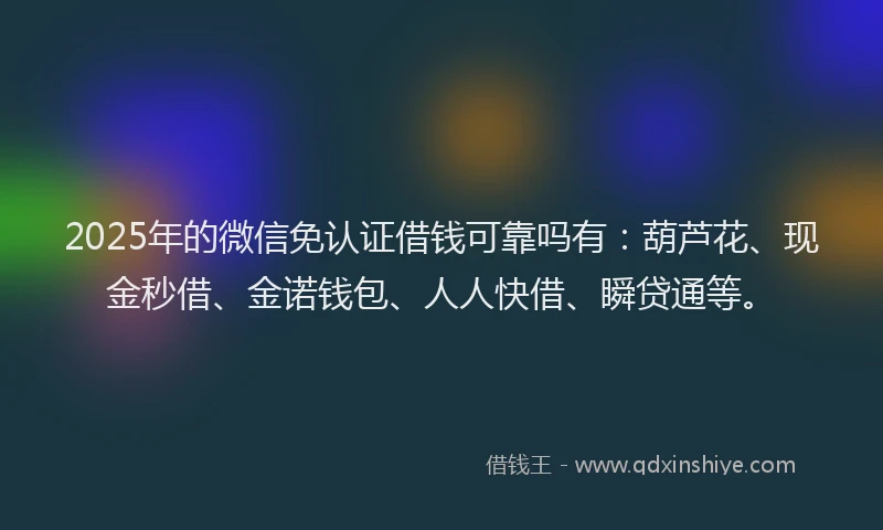2025年的微信免认证借钱可靠吗有：葫芦花、现金秒借、金诺钱包、人人快借、瞬贷通等。