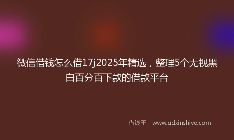微信借钱怎么借17j2025年精选，整理5个无视黑白百分百下款的借款平台
