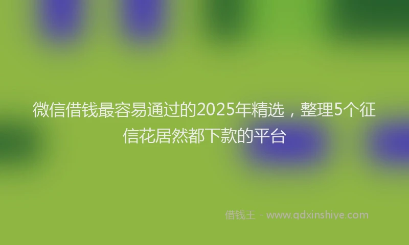 微信借钱最容易通过的2025年精选，整理5个征信花居然都下款的平台