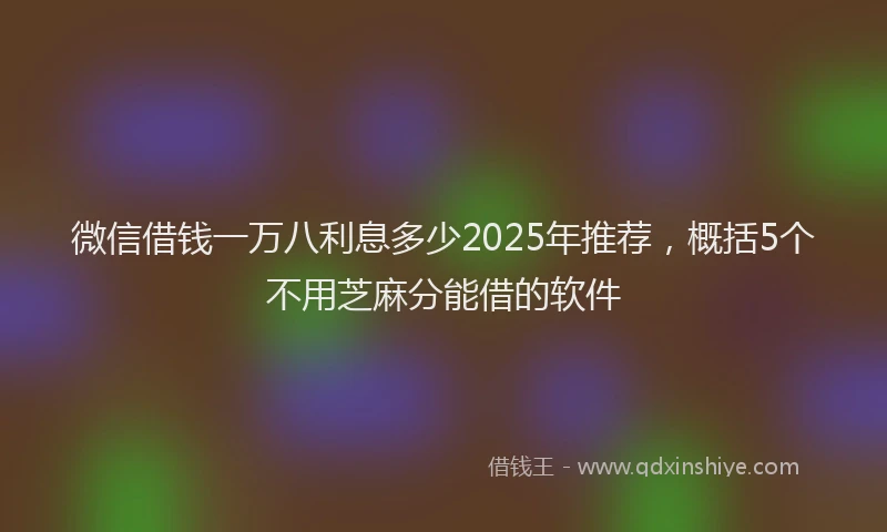 微信借钱一万八利息多少2025年推荐，概括5个不用芝麻分能借的软件