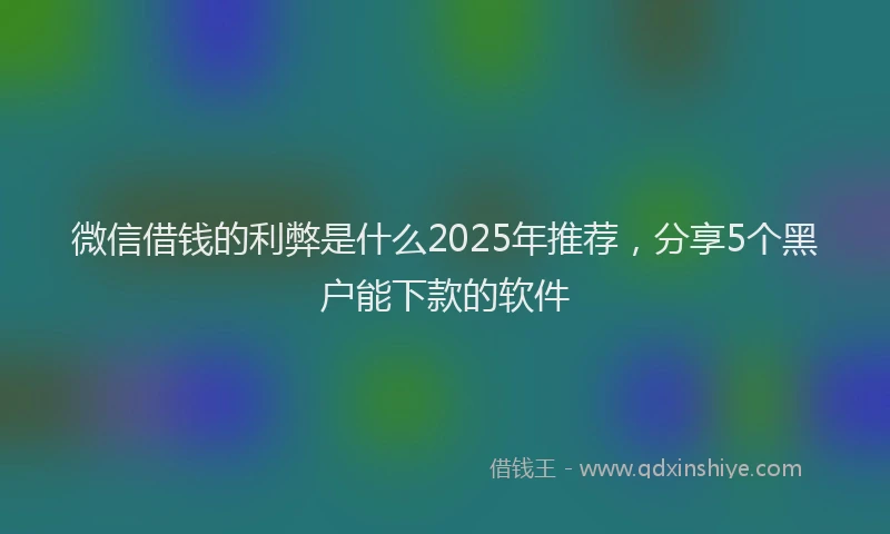 微信借钱的利弊是什么2025年推荐，分享5个黑户能下款的软件