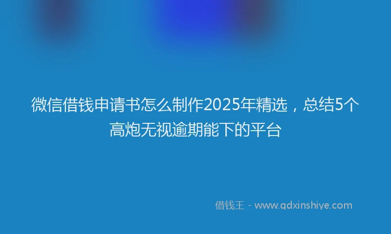微信借钱申请书怎么制作2025年精选，总结5个高炮无视逾期能下的平台